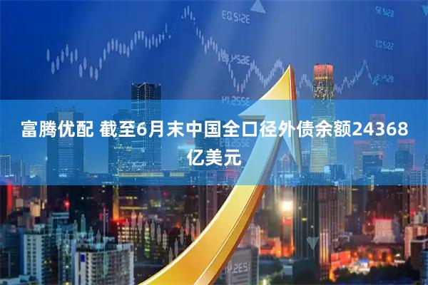 富腾优配 截至6月末中国全口径外债余额24368亿美元