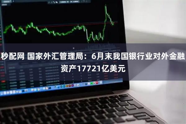 秒配网 国家外汇管理局：6月末我国银行业对外金融资产17721亿美元