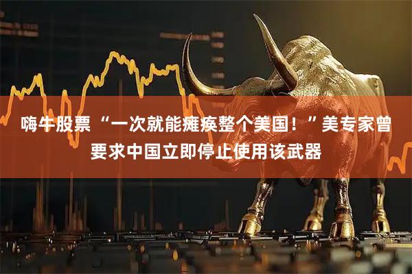 嗨牛股票 “一次就能瘫痪整个美国！”美专家曾要求中国立即停止使用该武器