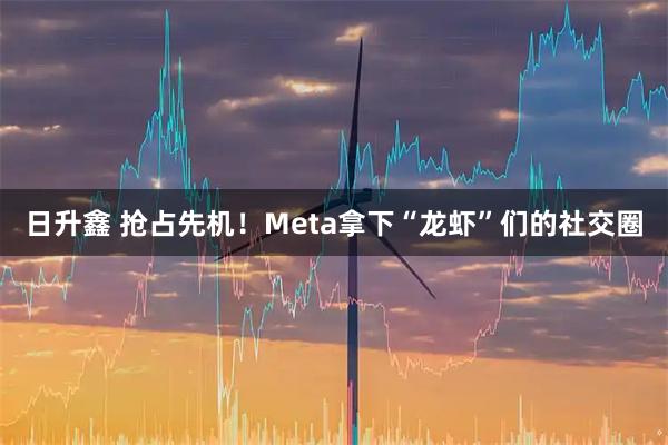 日升鑫 抢占先机！Meta拿下“龙虾”们的社交圈