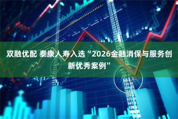 双融优配 泰康人寿入选“2026金融消保与服务创新优秀案例”
