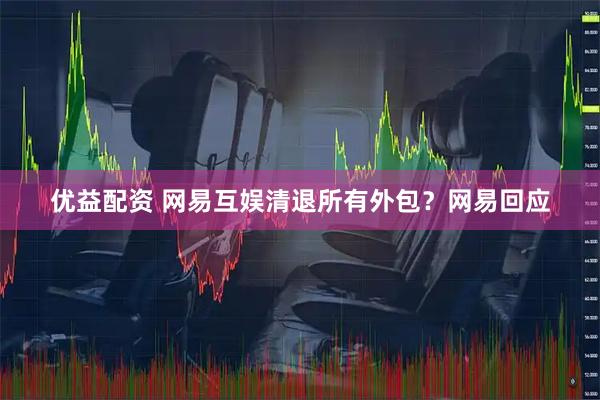 优益配资 网易互娱清退所有外包？网易回应