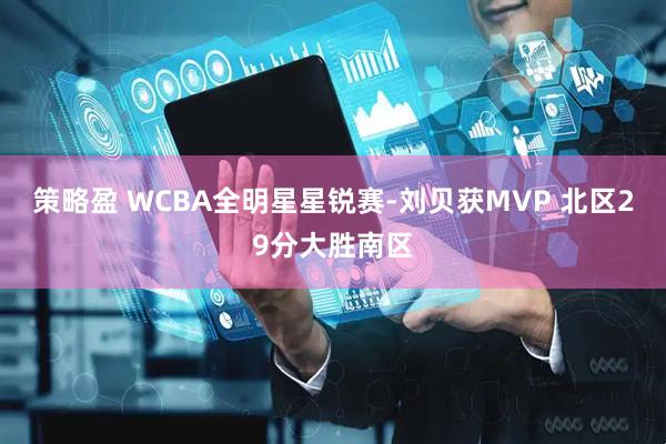 策略盈 WCBA全明星星锐赛-刘贝获MVP 北区29分大胜南区