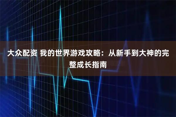 大众配资 我的世界游戏攻略:从新手到大神的完整成长指南