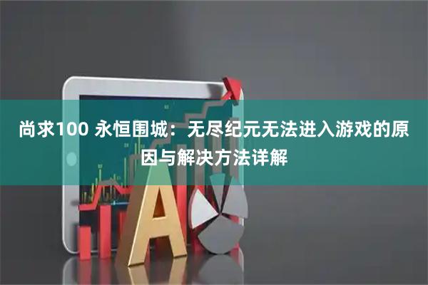 尚求100 永恒围城:无尽纪元无法进入游戏的原因与解决方法详解
