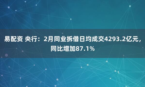 易配资 央行：2月同业拆借日均成交4293.2亿元，同比增加87.1%