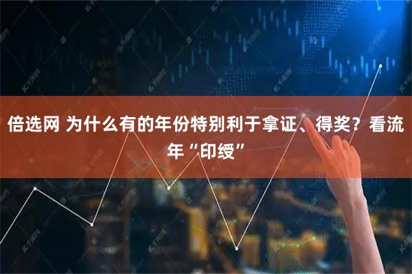 倍选网 为什么有的年份特别利于拿证、得奖？看流年“印绶”