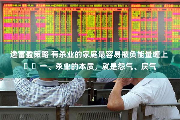 逸富盈策略 有杀业的家庭最容易被负能量缠上 ​​一、杀业的本质，就是怨气、戾气