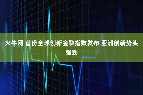 火牛网 首份全球创新金融指数发布 亚洲创新势头强劲