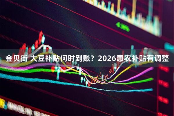 金贝街 大豆补贴何时到账？2026惠农补贴有调整